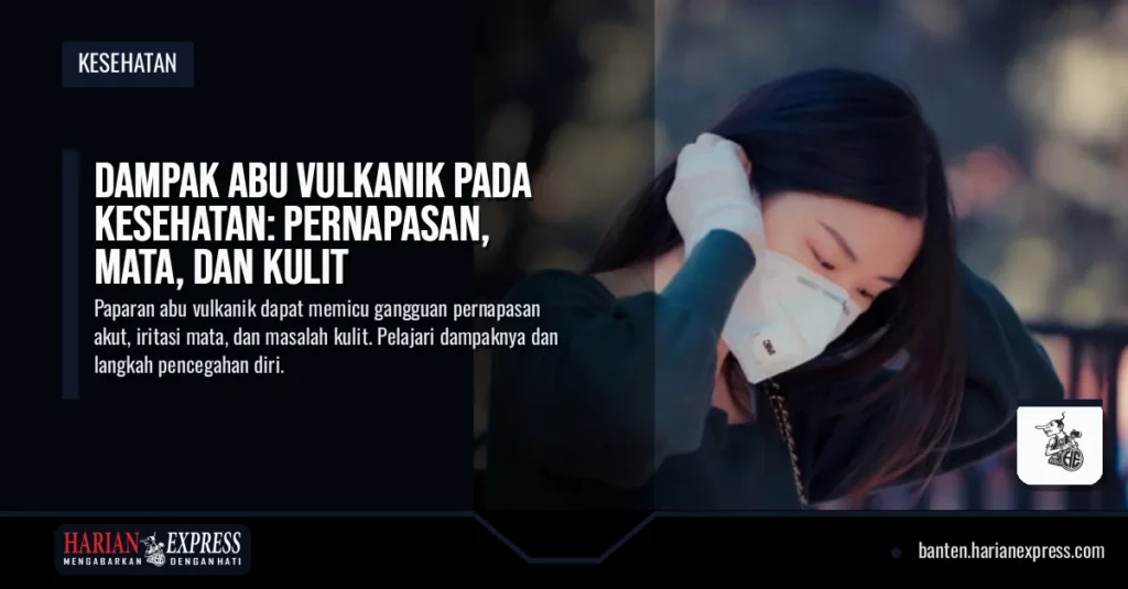 Dampak Abu Vulkanik pada Kesehatan: Pernapasan, Mata, dan Kulit Ini Langkah Pencegahan dan Perlindungan Diri